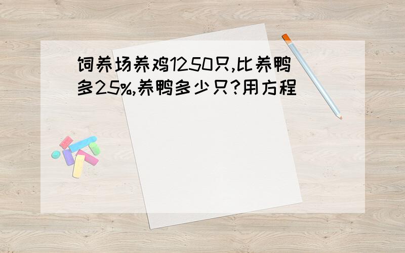 饲养场养鸡1250只,比养鸭多25%,养鸭多少只?用方程