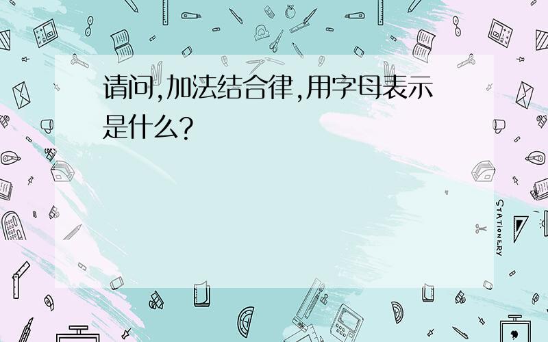 请问,加法结合律,用字母表示是什么?