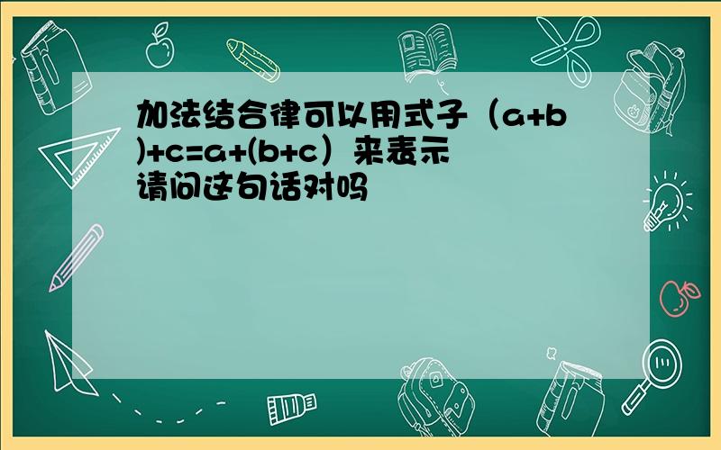 加法结合律可以用式子（a+b)+c=a+(b+c）来表示请问这句话对吗