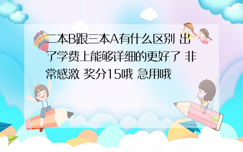 二本B跟三本A有什么区别 出了学费上能够详细的更好了 非常感激 奖分15哦 急用哦