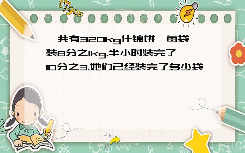 一共有320kg什锦饼,每袋装8分之1kg.半小时装完了10分之3.她们已经装完了多少袋