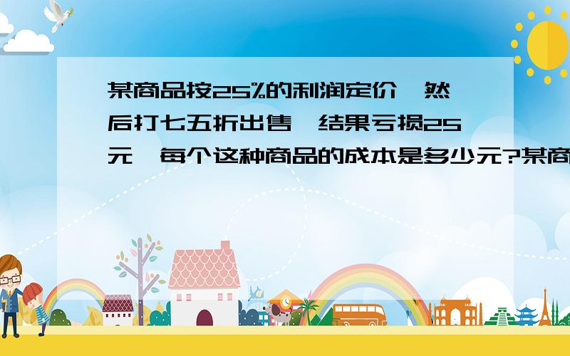 某商品按25%的利润定价,然后打七五折出售,结果亏损25元,每个这种商品的成本是多少元?某商品按25%的利润定价,然后又打七五折出售,结果亏损25元每个这种商品的成本是多少元