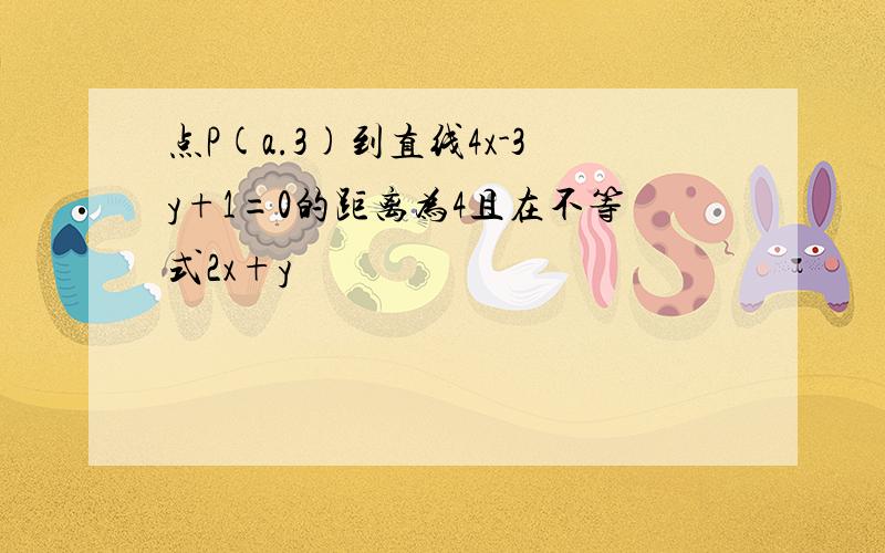 点P(a.3)到直线4x-3y+1=0的距离为4且在不等式2x+y