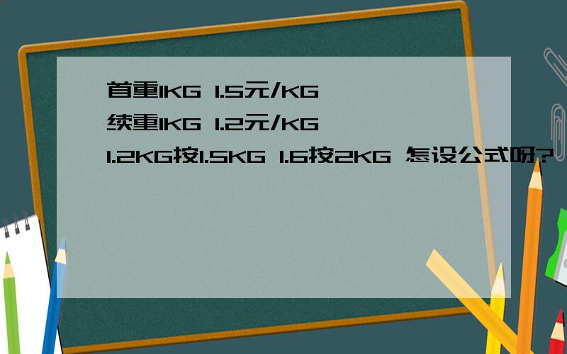 首重1KG 1.5元/KG 续重1KG 1.2元/KG 1.2KG按1.5KG 1.6按2KG 怎设公式呀?