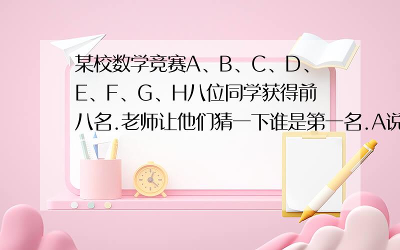 某校数学竞赛A、B、C、D、E、F、G、H八位同学获得前八名.老师让他们猜一下谁是第一名.A说：“或者F是第一名,或者H是第一名.B说：“我是第一名.”C说：“我不是第一名”D说：“B不是第一