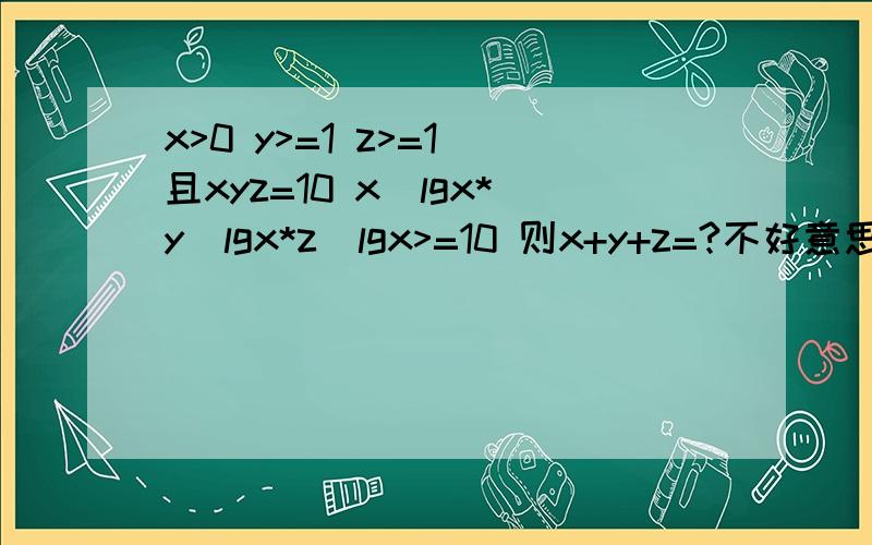 x>0 y>=1 z>=1 且xyz=10 x^lgx*y^lgx*z^lgx>=10 则x+y+z=?不好意思啊，应该是这样的x>=0 y>=1 z>=1 且xyz=10 x^lgx*y^lgy*z^lgz>=10 则x+y+z=?