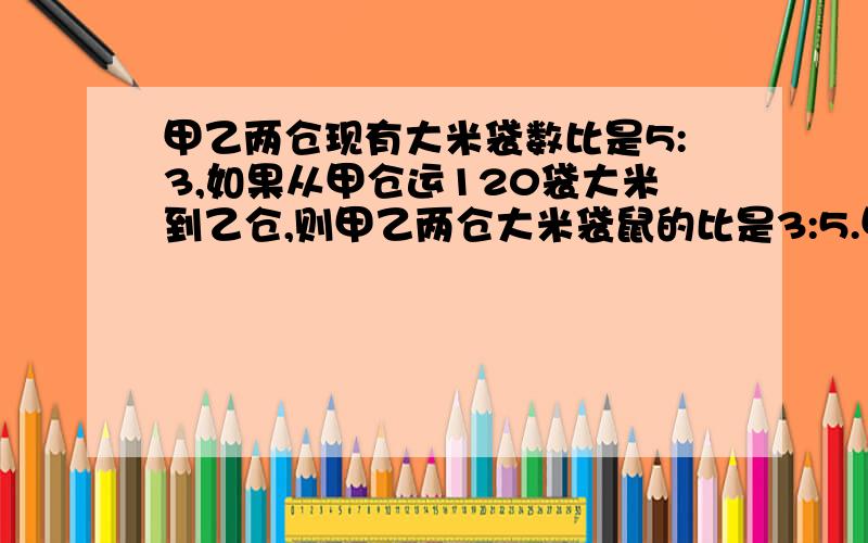 甲乙两仓现有大米袋数比是5:3,如果从甲仓运120袋大米到乙仓,则甲乙两仓大米袋鼠的比是3:5.甲乙两粮仓共有大米多少袋、