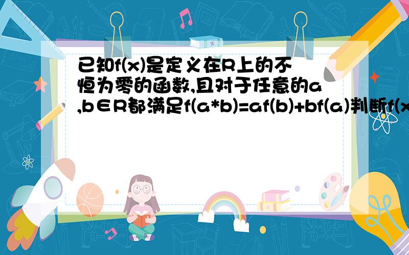 已知f(x)是定义在R上的不恒为零的函数,且对于任意的a,b∈R都满足f(a*b)=af(b)+bf(a)判断f(x)的奇偶性,并证明你的结论