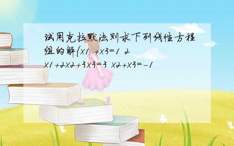 试用克拉默法则求下列线性方程组的解{x1 +x3=1 2x1+2x2+3x3=3 x2+x3=-1