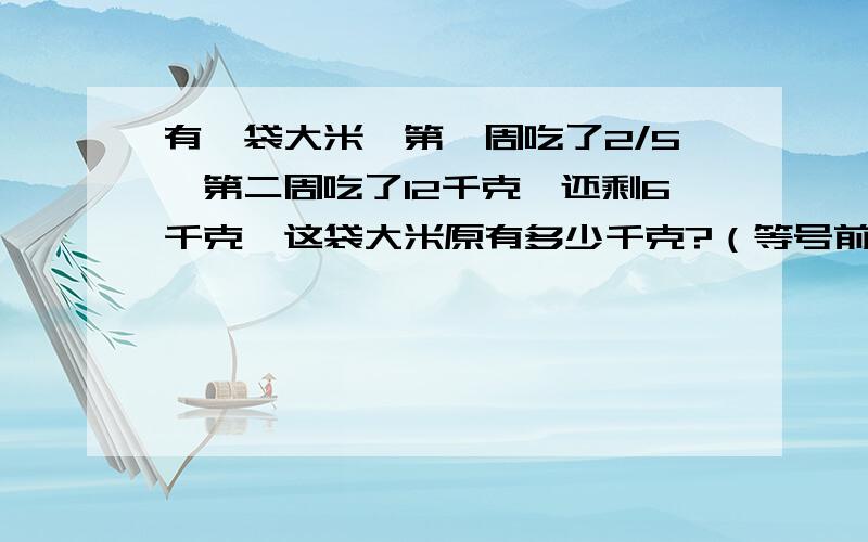 有一袋大米,第一周吃了2/5,第二周吃了12千克,还剩6千克,这袋大米原有多少千克?（等号前后的x等于某个数（ xxx =xx））等号后面不能为x