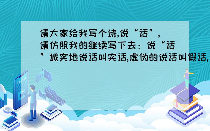 请大家给我写个诗,说“话”,请仿照我的继续写下去：说“话”诚实地说话叫实话,虚伪的说话叫假话,……