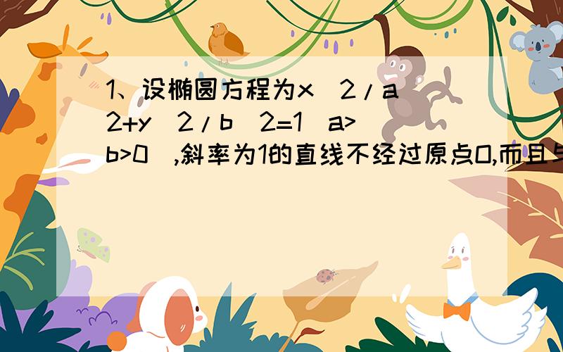 1、设椭圆方程为x^2/a^2+y^2/b^2=1(a>b>0),斜率为1的直线不经过原点O,而且与椭圆相交于AB两点,M为AB中点,直线AB与OM能否垂直,证明你的结论2、设A,B分别是直线y=(2根号5/5)x和y=-(2根号5/5)x上的动点,且|