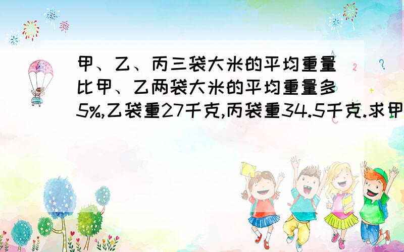 甲、乙、丙三袋大米的平均重量比甲、乙两袋大米的平均重量多5%,乙袋重27千克,丙袋重34.5千克.求甲袋重量需要整部算式，