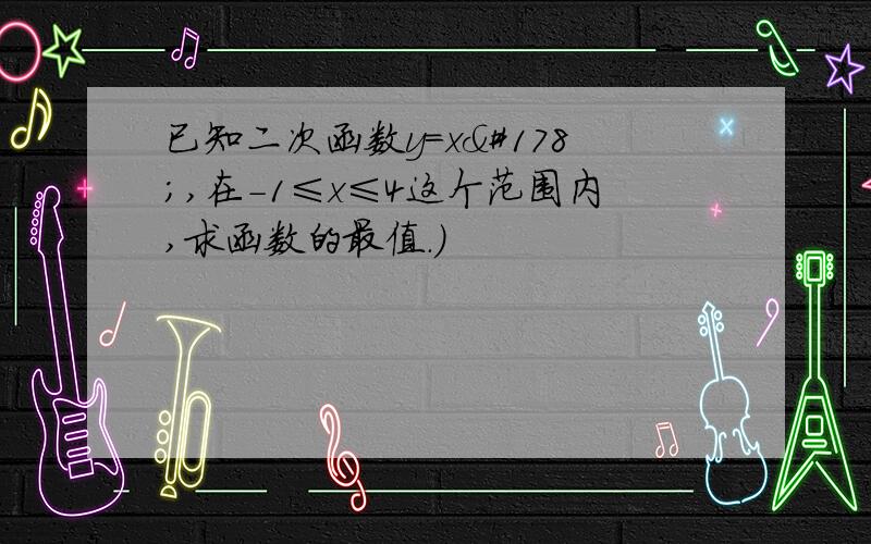 已知二次函数y=x²,在-1≤x≤4这个范围内,求函数的最值.）