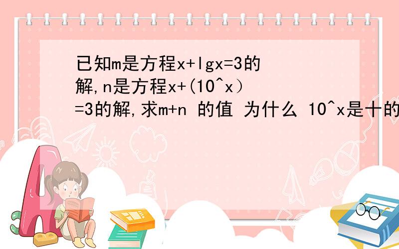 已知m是方程x+lgx=3的解,n是方程x+(10^x）=3的解,求m+n 的值 为什么 10^x是十的x次方