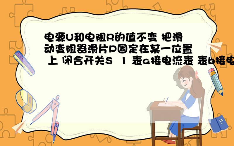 电源U和电阻R的值不变 把滑动变阻器滑片P固定在某一位置 上 闭合开关S  1 表a接电流表 表b接电压表时 电流表示数为0.9A电压表示数约为多少?2 表a接电压表 表b接电流表时 电压表示数为1.5V 电