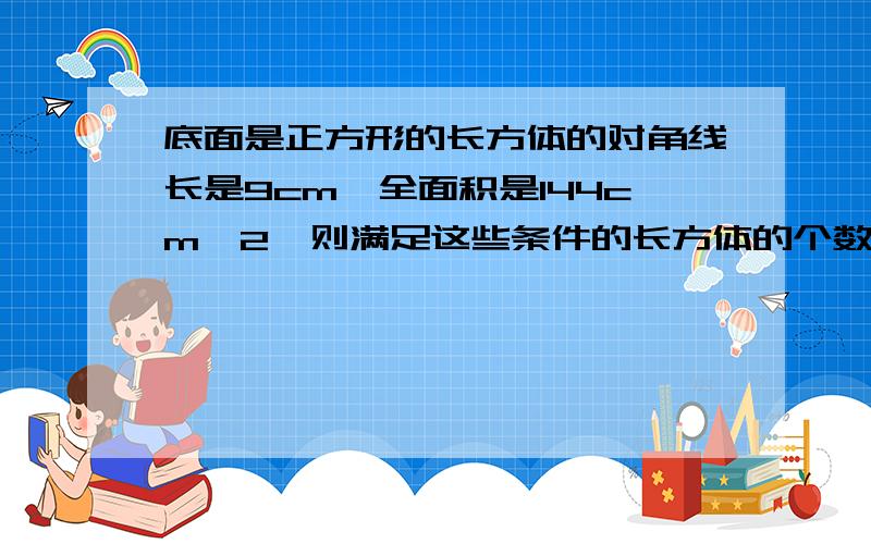 底面是正方形的长方体的对角线长是9cm,全面积是144cm^2,则满足这些条件的长方体的个数是（ ）A、0个 B、1个 C、2个 D、无数个