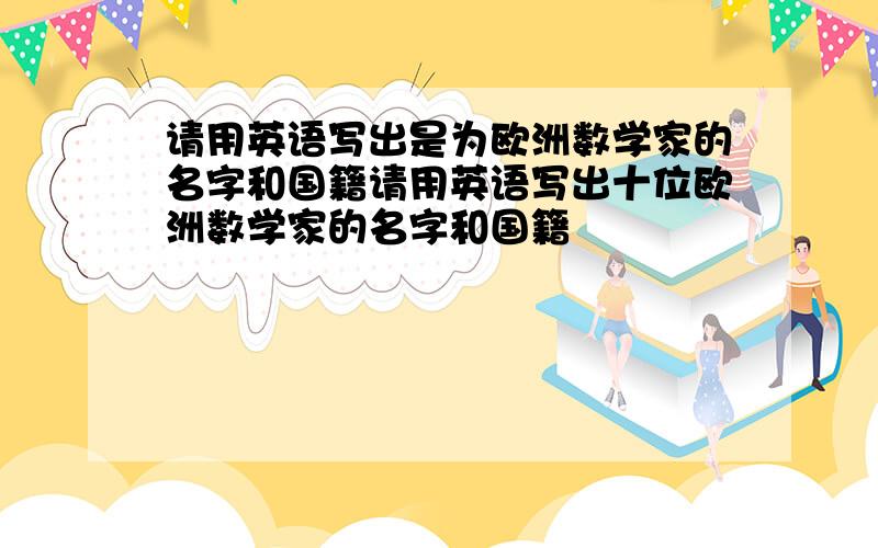 请用英语写出是为欧洲数学家的名字和国籍请用英语写出十位欧洲数学家的名字和国籍