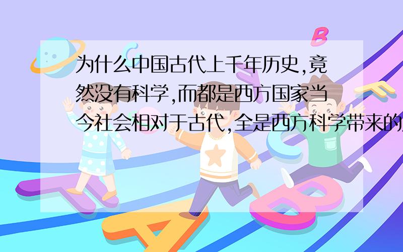 为什么中国古代上千年历史,竟然没有科学,而都是西方国家当今社会相对于古代,全是西方科学带来的成果,短短几十年,世界高楼大厦,科技飞跃,无论上天入地.中国古代上千年和平,也没人发明