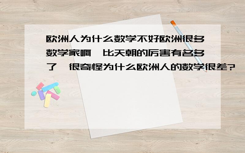 欧洲人为什么数学不好欧洲很多数学家啊,比天朝的厉害有名多了,很奇怪为什么欧洲人的数学很差?