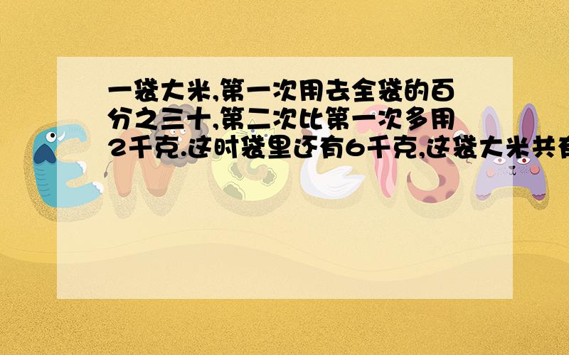 一袋大米,第一次用去全袋的百分之三十,第二次比第一次多用2千克.这时袋里还有6千克,这袋大米共有几千克?最好算式,好的给分,快,就现在