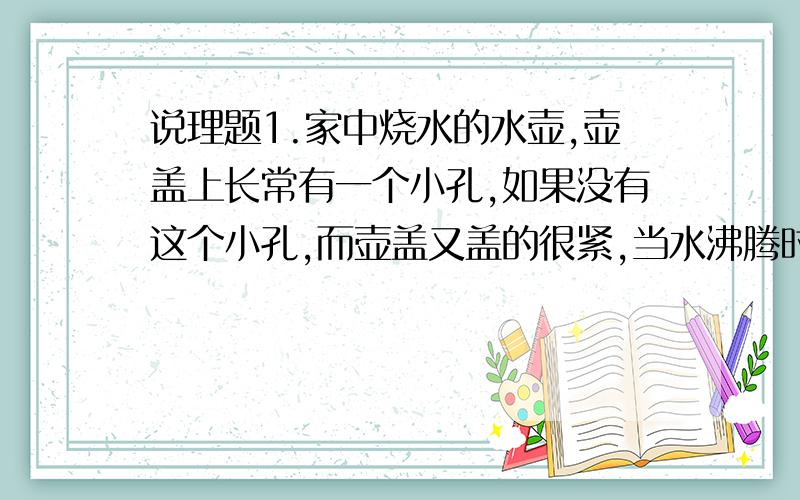 说理题1.家中烧水的水壶,壶盖上长常有一个小孔,如果没有这个小孔,而壶盖又盖的很紧,当水沸腾时会有什么弊病?为什么?2.气象站测量气温用的温度计装在百叶箱中.百叶箱是什么颜色的?为什