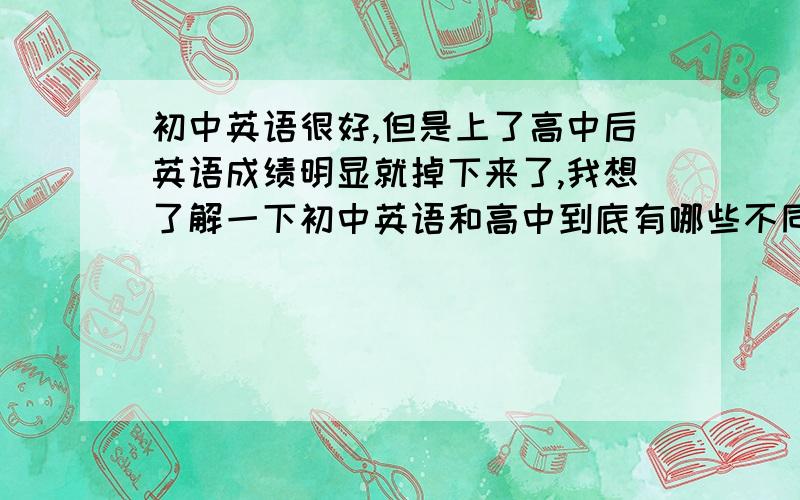 初中英语很好,但是上了高中后英语成绩明显就掉下来了,我想了解一下初中英语和高中到底有哪些不同,怎样