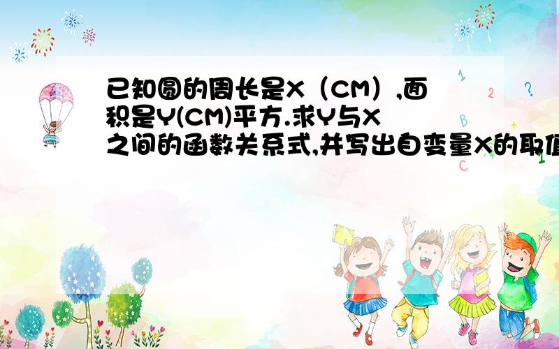 已知圆的周长是X（CM）,面积是Y(CM)平方.求Y与X之间的函数关系式,并写出自变量X的取值范围；