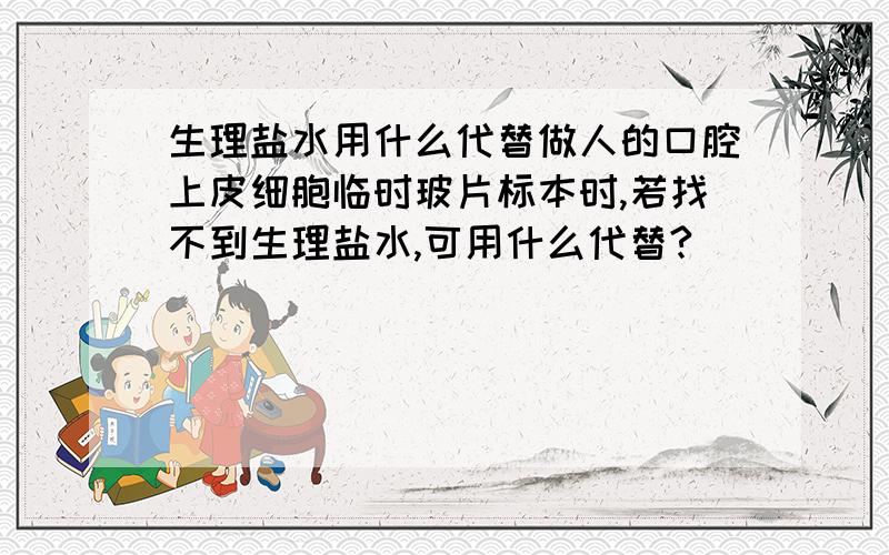 生理盐水用什么代替做人的口腔上皮细胞临时玻片标本时,若找不到生理盐水,可用什么代替?