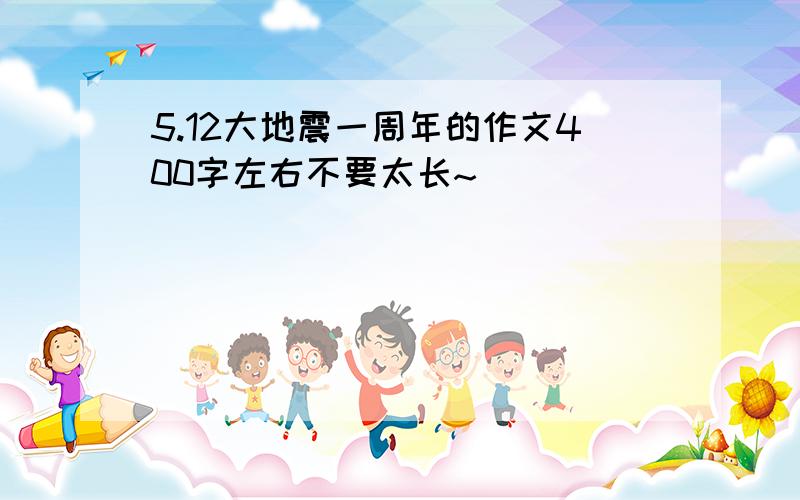 5.12大地震一周年的作文400字左右不要太长~