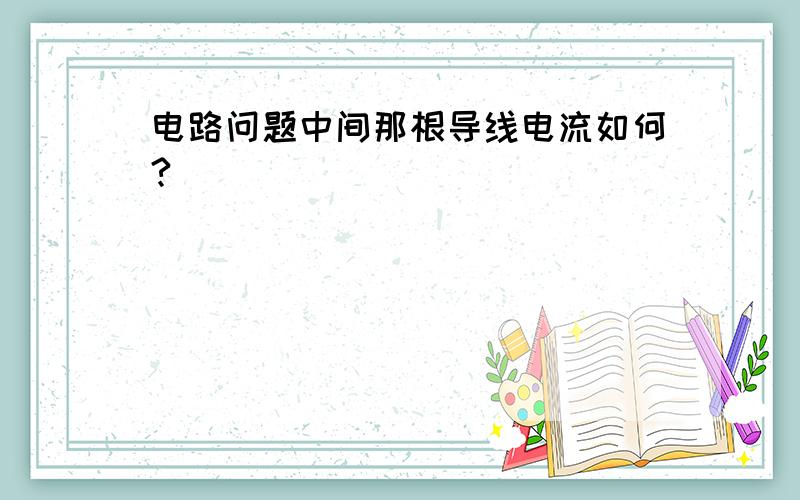 电路问题中间那根导线电流如何?