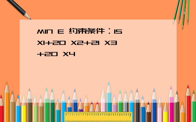 MIN E 约束条件：15 X1+20 X2+21 X3+20 X4