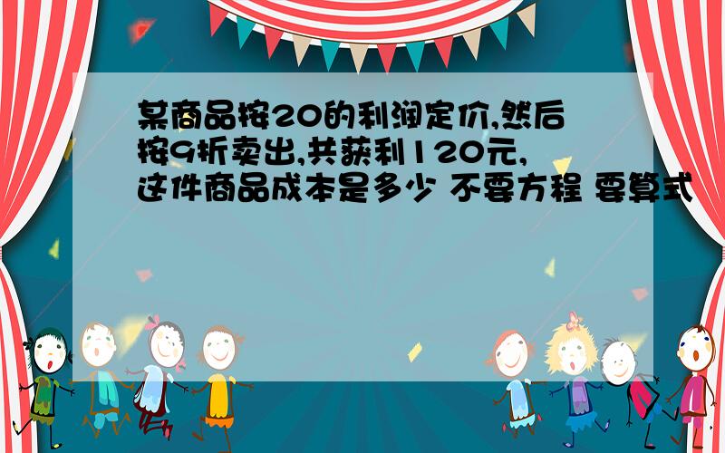 某商品按20的利润定价,然后按9折卖出,共获利120元,这件商品成本是多少 不要方程 要算式