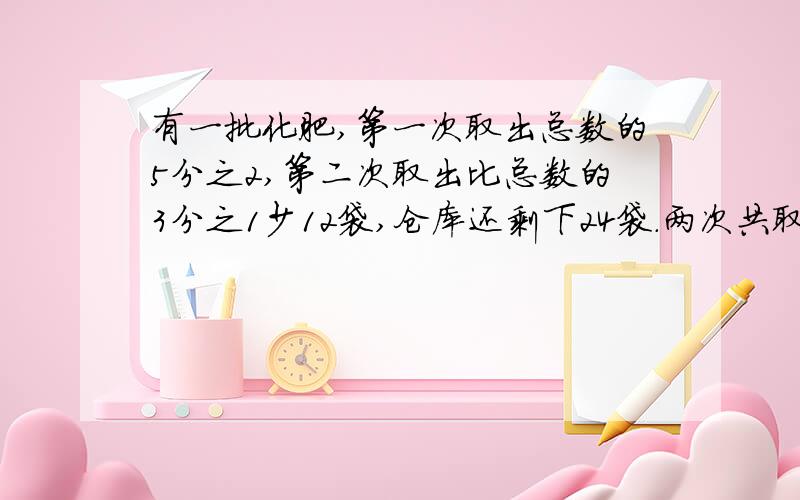 有一批化肥,第一次取出总数的5分之2,第二次取出比总数的3分之1少12袋,仓库还剩下24袋.两次共取出几袋