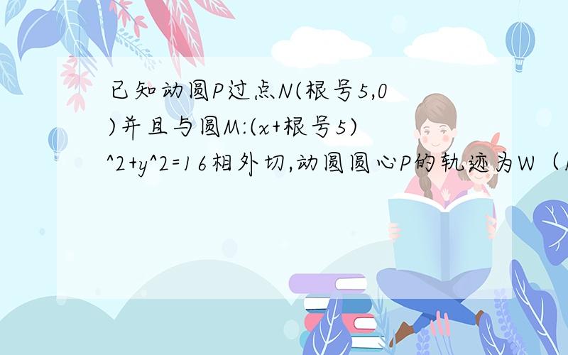 已知动圆P过点N(根号5,0)并且与圆M:(x+根号5)^2+y^2=16相外切,动圆圆心P的轨迹为W（1）求轨迹方程W~（2）设直线l过点（m,0）（m>2)且与轨迹W有两个不同的交点A、B,求直线l斜率k的取值范围