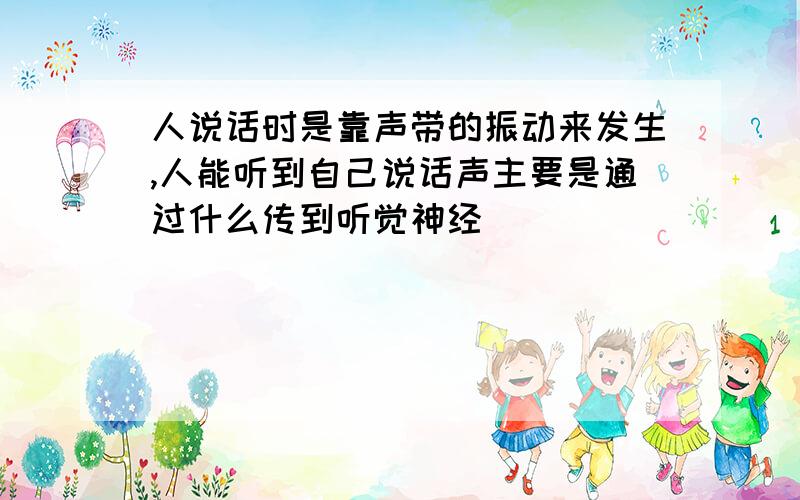 人说话时是靠声带的振动来发生,人能听到自己说话声主要是通过什么传到听觉神经