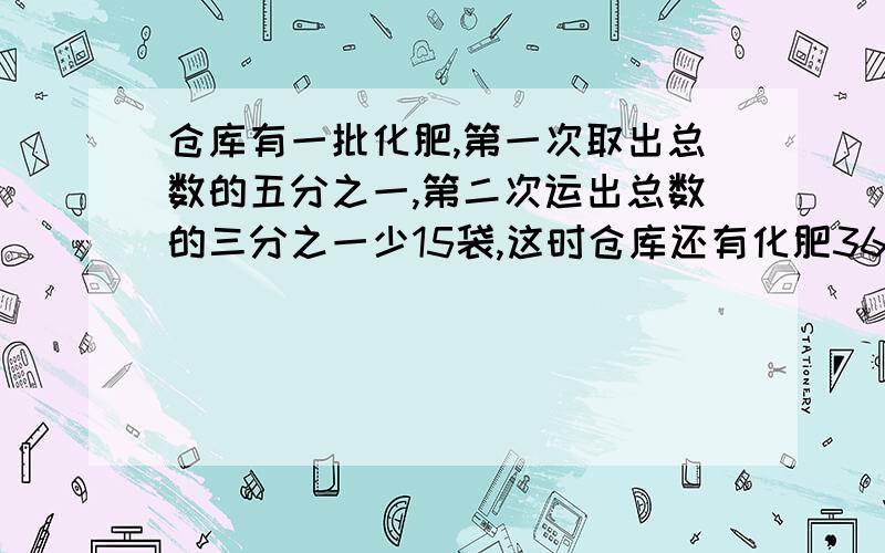 仓库有一批化肥,第一次取出总数的五分之一,第二次运出总数的三分之一少15袋,这时仓库还有化肥36袋,求原有多少袋