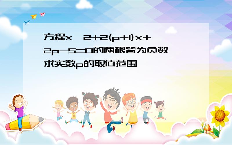 方程x^2+2(p+1)x+2p-5=0的两根皆为负数,求实数p的取值范围