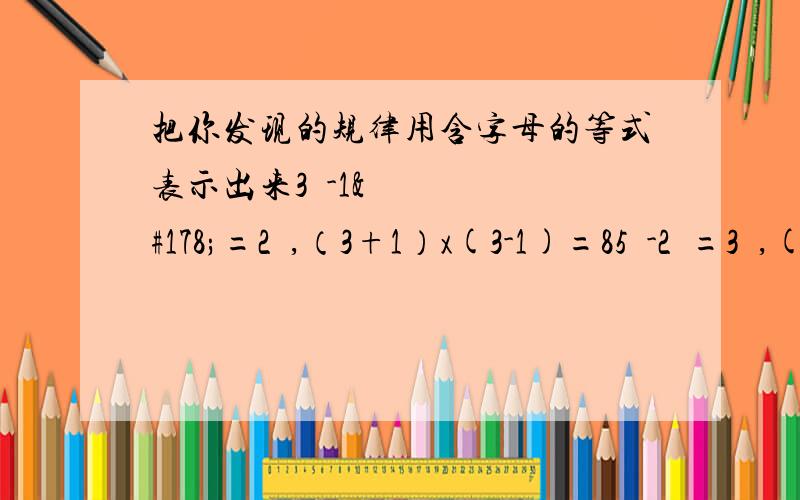 把你发现的规律用含字母的等式表示出来3²-1²=2²,（3+1）x(3-1)=85²-2²=3²,(5+2)x(5-2)=21 10²-6²=4²(10+6)x(10+6)=64