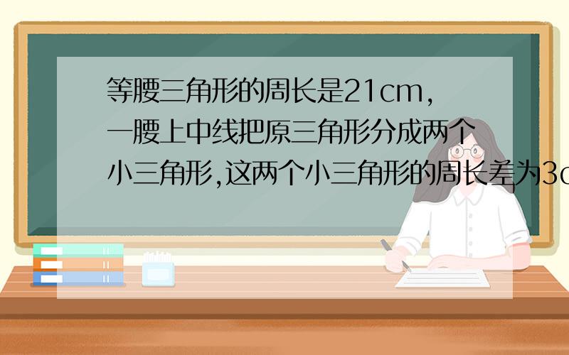 等腰三角形的周长是21cm,一腰上中线把原三角形分成两个小三角形,这两个小三角形的周长差为3cm,求原三角形