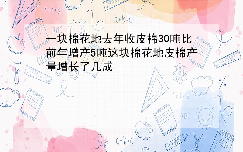 一块棉花地去年收皮棉30吨比前年增产5吨这块棉花地皮棉产量增长了几成