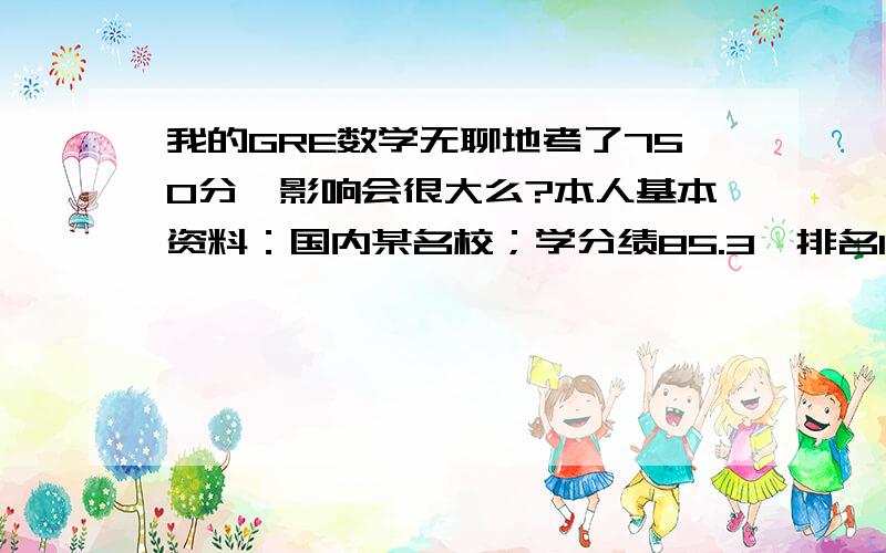 我的GRE数学无聊地考了750分,影响会很大么?本人基本资料：国内某名校；学分绩85.3,排名14/29；有一年的在实验室参加科研的经历；GRE成绩：530+750+3；托福暂时没考；我听我同学说有些国外学