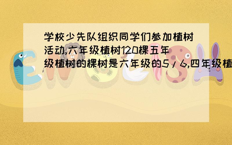 学校少先队组织同学们参加植树活动,六年级植树120棵五年级植树的棵树是六年级的5/6,四年级植树的棵树是五年级的90%.要算式!