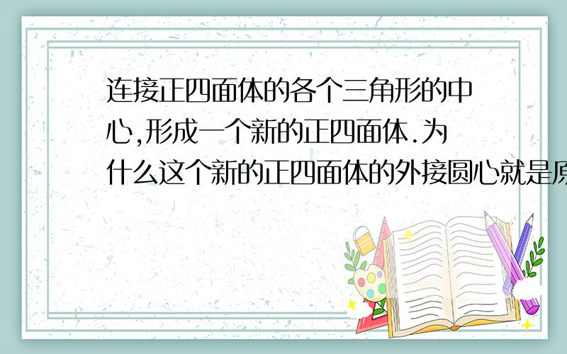 连接正四面体的各个三角形的中心,形成一个新的正四面体.为什么这个新的正四面体的外接圆心就是原来那个正四面体的内接圆心?