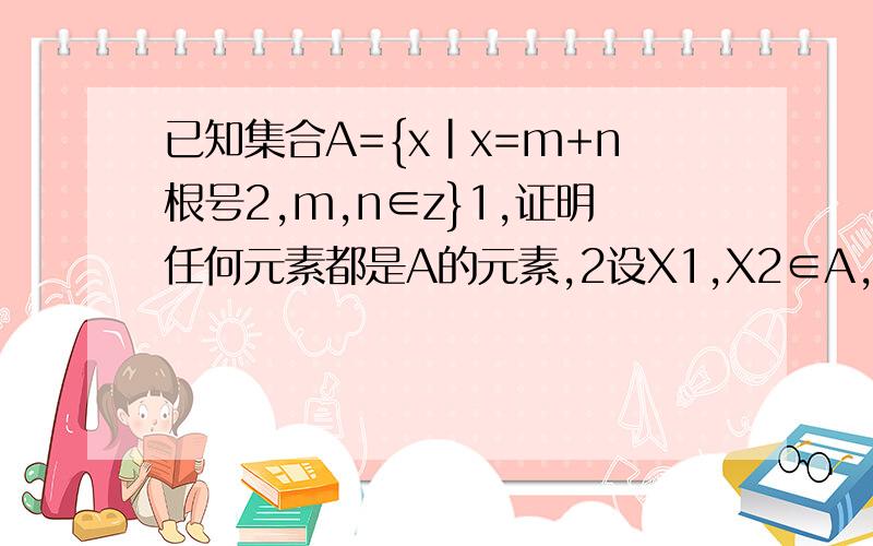 已知集合A={x|x=m+n根号2,m,n∈z}1,证明任何元素都是A的元素,2设X1,X2∈A,求证x1x2∈A