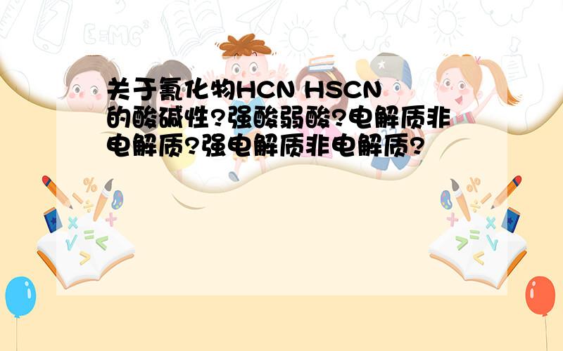 关于氰化物HCN HSCN 的酸碱性?强酸弱酸?电解质非电解质?强电解质非电解质?