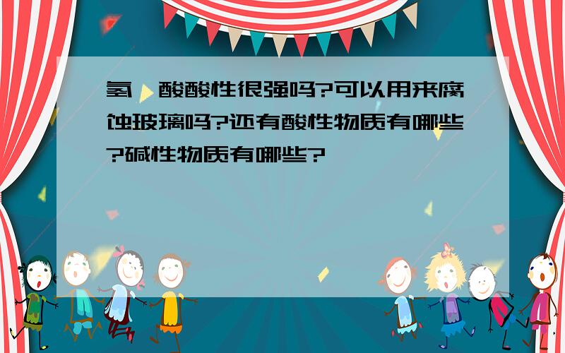 氢氟酸酸性很强吗?可以用来腐蚀玻璃吗?还有酸性物质有哪些?碱性物质有哪些?