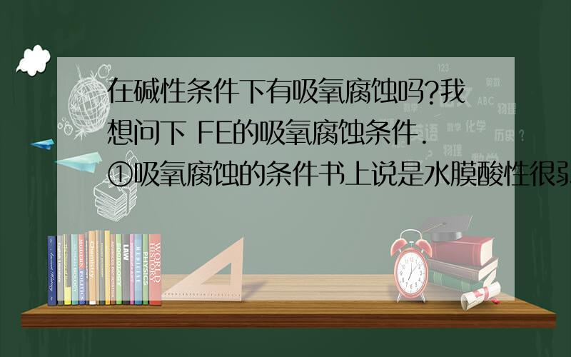 在碱性条件下有吸氧腐蚀吗?我想问下 FE的吸氧腐蚀条件.①吸氧腐蚀的条件书上说是水膜酸性很弱或呈中性,我想问可以是碱性吗?为什么书上没说是碱性?