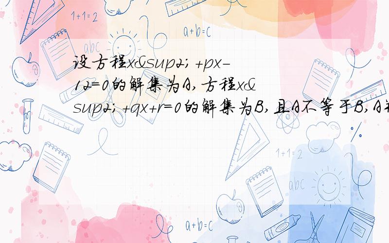 设方程x²+px-12=0的解集为A,方程x²+qx+r=0的解集为B,且A不等于B,A并集B={-3,4} ,A交集B={-3