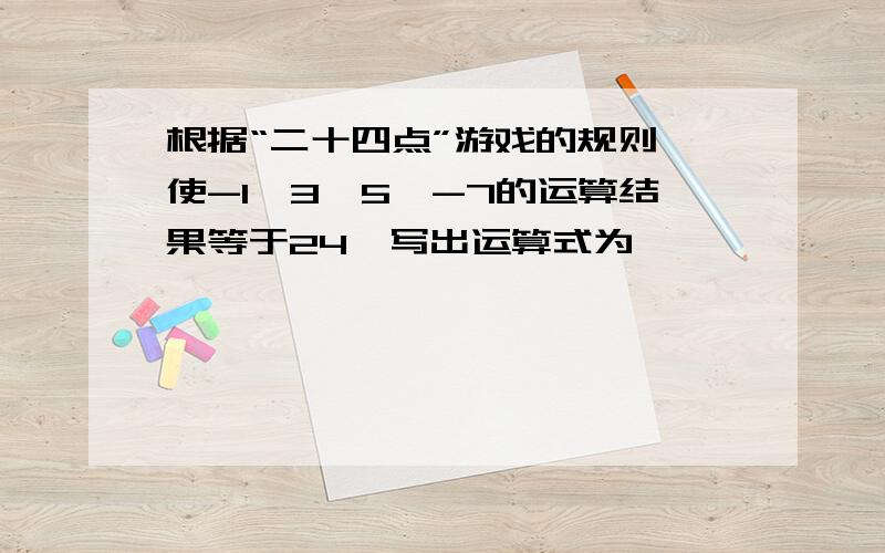 根据“二十四点”游戏的规则,使-1,3,5,-7的运算结果等于24,写出运算式为——————————.急用!请速度!